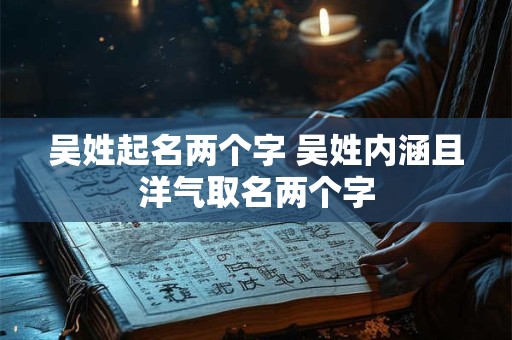 吴姓起名两个字 吴姓内涵且洋气取名两个字