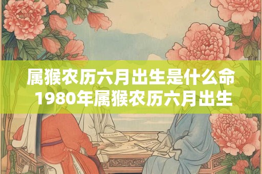 属猴农历六月出生是什么命 1980年属猴农历六月出生是什么命