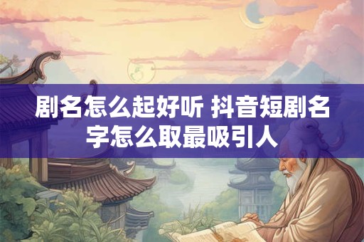 剧名怎么起好听 抖音短剧名字怎么取最吸引人 剧名怎么起好听 抖音短剧名字怎么取最吸引人