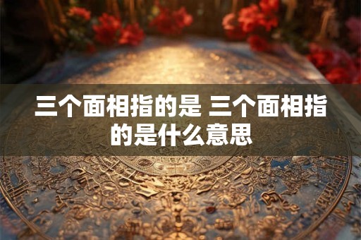 三个面相指的是 三个面相指的是什么意思