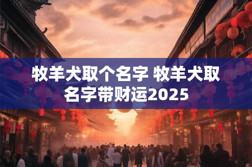 详细阅读:牧羊犬取个名字 牧羊犬取名字带财运2025 牧羊犬取个名字 牧羊犬取名字带财运2025