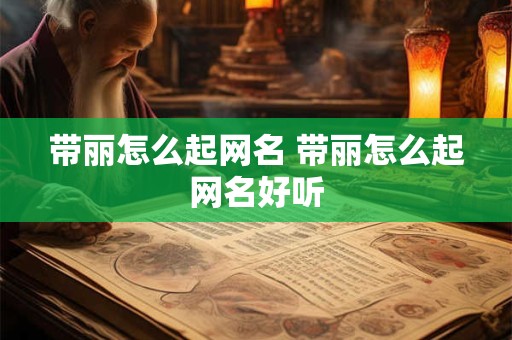带丽怎么起网名 带丽怎么起网名好听