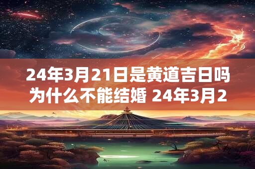 24年3月21日是黄道吉日吗为什么不能结婚 24年3月21日是黄道吉日吗为什么不能结婚生孩子
