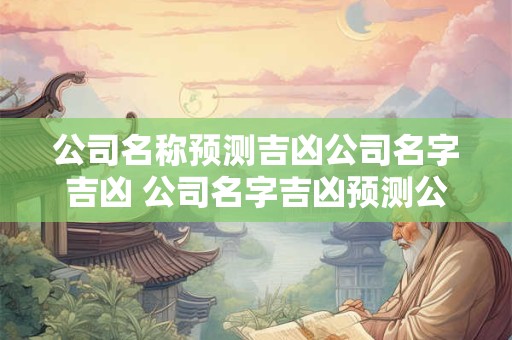 公司名称预测吉凶公司名字吉凶 公司名字吉凶预测公司名字测评