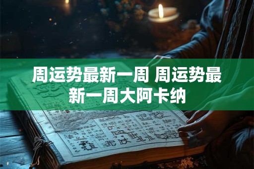 周运势最新一周 周运势最新一周大阿卡纳