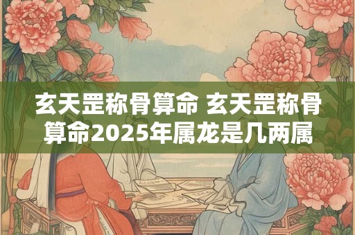 玄天罡称骨算命 玄天罡称骨算命2025年属龙是几两属龙
