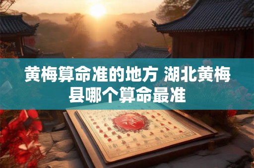 黄梅算命准的地方 湖北黄梅县哪个算命最准