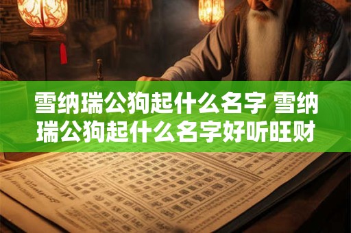 雪纳瑞公狗起什么名字 雪纳瑞公狗起什么名字好听旺财的