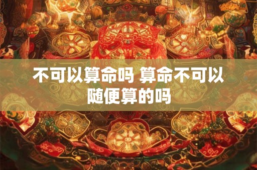 不可以算命吗 算命不可以随便算的吗