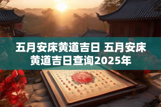 五月安床黄道吉日 五月安床黄道吉日查询2025年