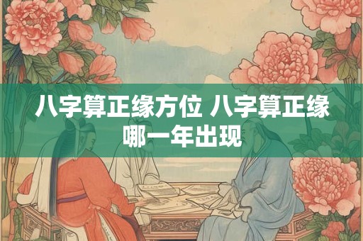 八字算正缘方位 八字算正缘哪一年出现