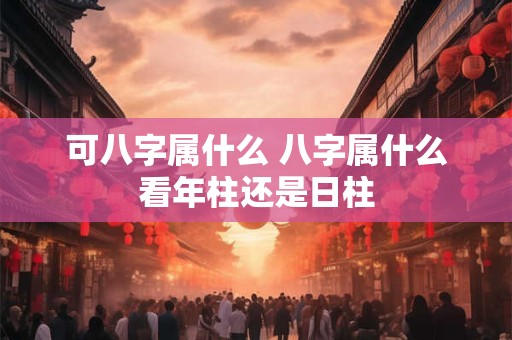 可八字属什么 八字属什么看年柱还是日柱