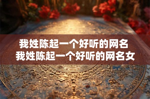 我姓陈起一个好听的网名 我姓陈起一个好听的网名女生