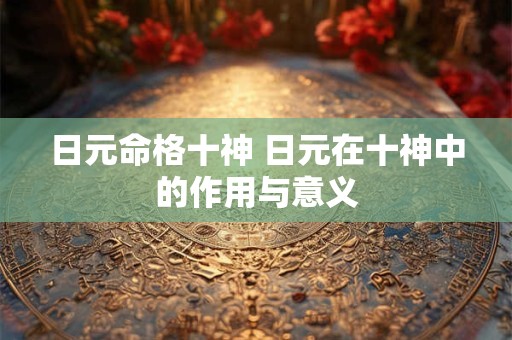 日元命格十神 日元在十神中的作用与意义