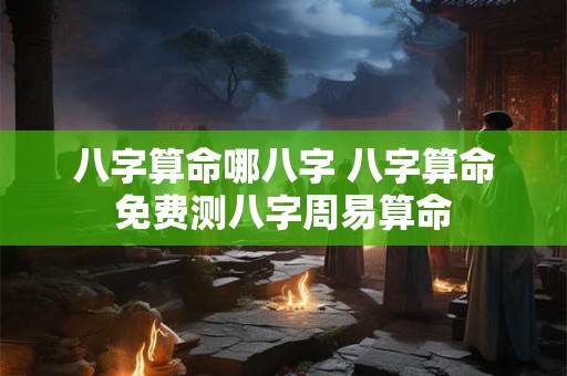 八字算命哪八字 八字算命免费测八字周易算命