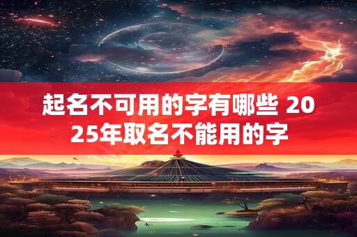 起名不可用的字有哪些 2025年取名不能用的字