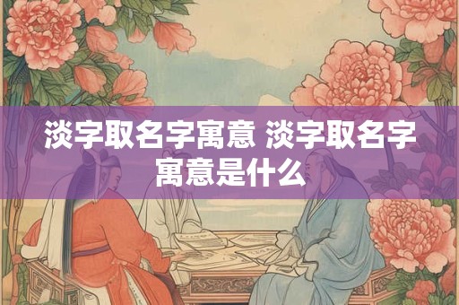 淡字取名字寓意 淡字取名字寓意是什么