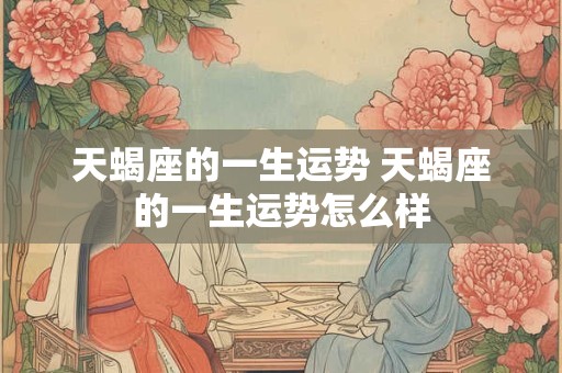 天蝎座的一生运势 天蝎座的一生运势怎么样