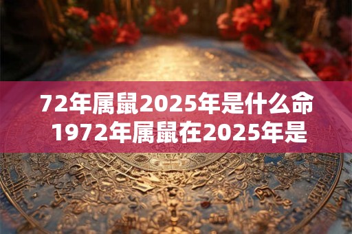 72年属鼠2025年是什么命 1972年属鼠在2025年是什么命