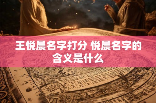 王悦晨名字打分 悦晨名字的含义是什么