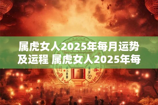 属虎女人2025年每月运势及运程 属虎女人2025年每月运势及运程如何
