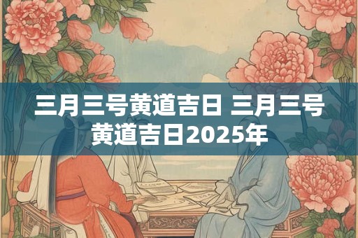 三月三号黄道吉日 三月三号黄道吉日2026年