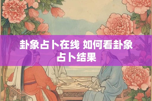 卦象占卜在线 如何看卦象占卜结果