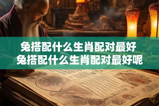兔搭配什么生肖配对最好 兔搭配什么生肖配对最好呢
