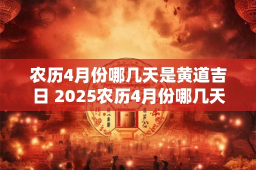 农历4月份哪几天是黄道吉日 2025农历4月份哪几天是黄道吉日