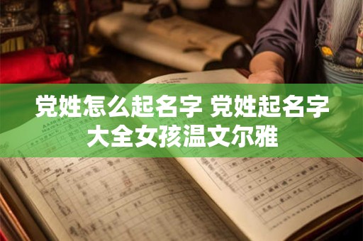 党姓怎么起名字 党姓起名字大全女孩温文尔雅