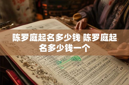 陈罗庭起名多少钱 陈罗庭起名多少钱一个