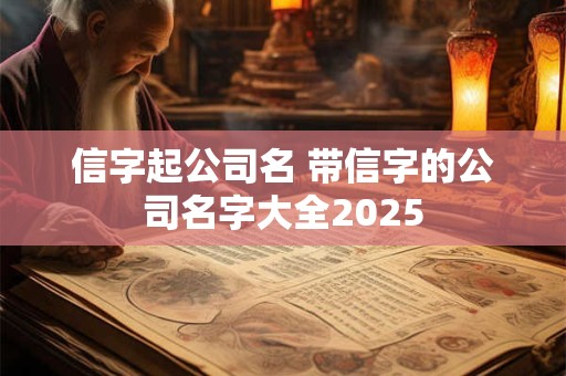 信字起公司名 带信字的公司名字大全2025