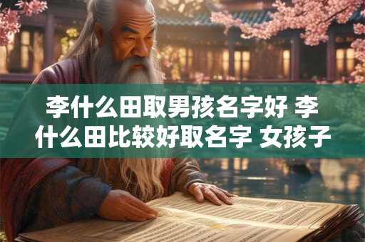 李什么田取男孩名字好 李什么田比较好取名字 女孩子