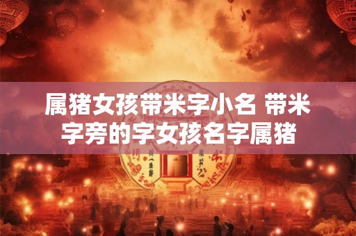 属猪女孩带米字小名 带米字旁的字女孩名字属猪