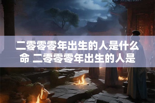 二零零零年出生的人是什么命 二零零零年出生的人是什么命运