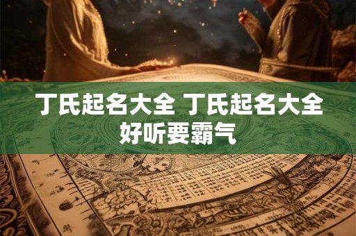 丁氏起名大全 丁氏起名大全好听要霸气