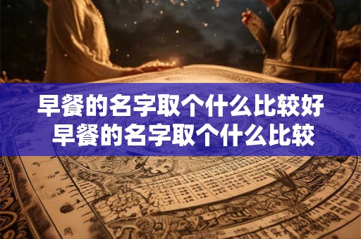 早餐的名字取个什么比较好 早餐的名字取个什么比较好一点