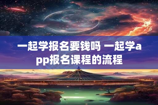 一起学报名要钱吗 一起学app报名课程的流程