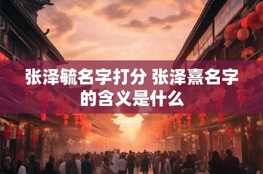 张泽毓名字打分 张泽熹名字的含义是什么
