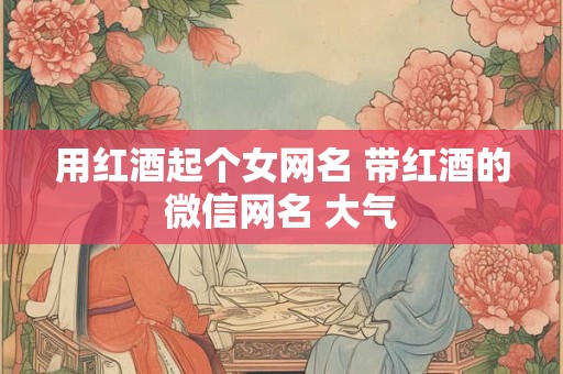 用红酒起个女网名 带红酒的微信网名 大气