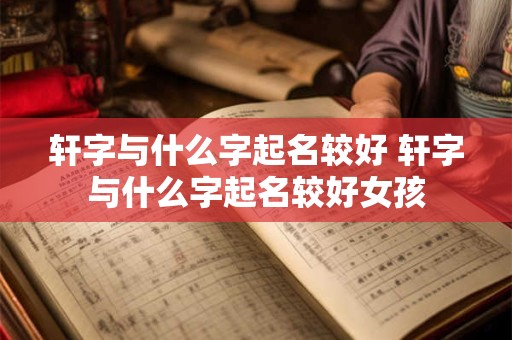 轩字与什么字起名较好 轩字与什么字起名较好女孩