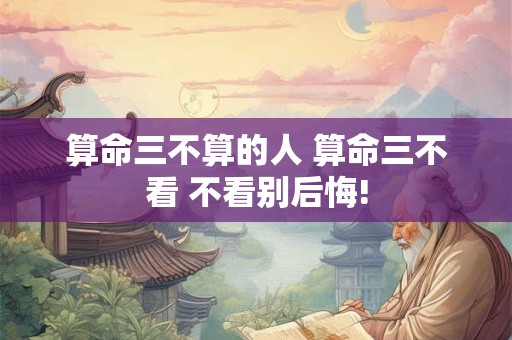 算命三不算的人 算命三不看 不看别后悔!