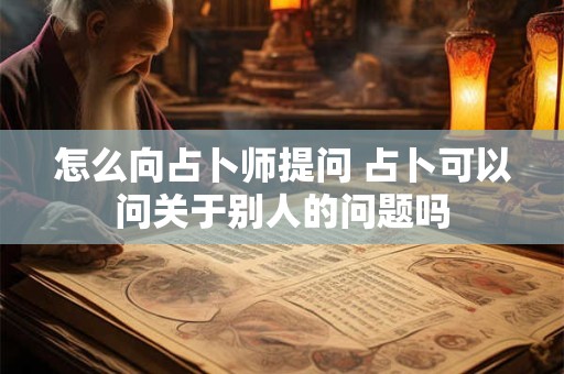 怎么向占卜师提问 占卜可以问关于别人的问题吗