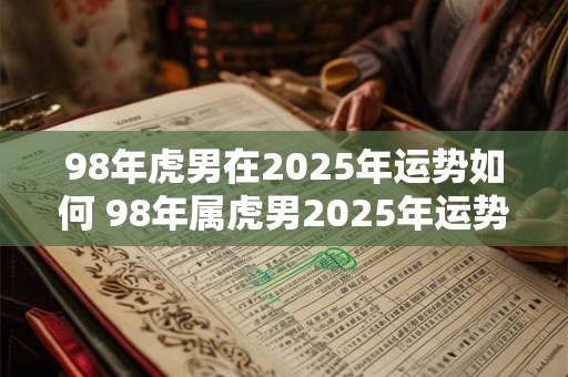 98年虎男在2025年运势如何 98年属虎男2025年运势及运程每月运程五月运气
