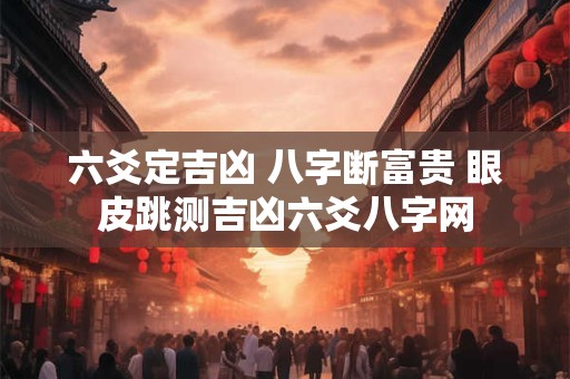 六爻定吉凶 八字断富贵 眼皮跳测吉凶六爻八字网