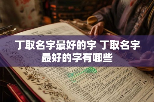 丁取名字最好的字 丁取名字最好的字有哪些