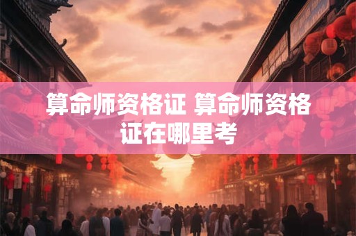 算命师资格证 算命师资格证在哪里考