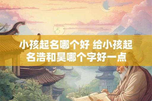 小孩起名哪个好 给小孩起名浩和昊哪个字好一点