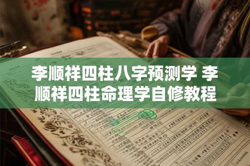 李顺祥四柱八字预测学 李顺祥四柱命理学自修教程