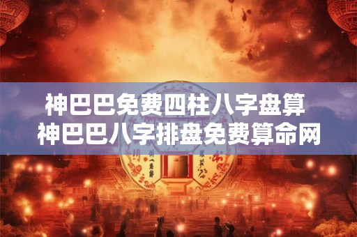 神巴巴免费四柱八字盘算 神巴巴八字排盘免费算命网准吗